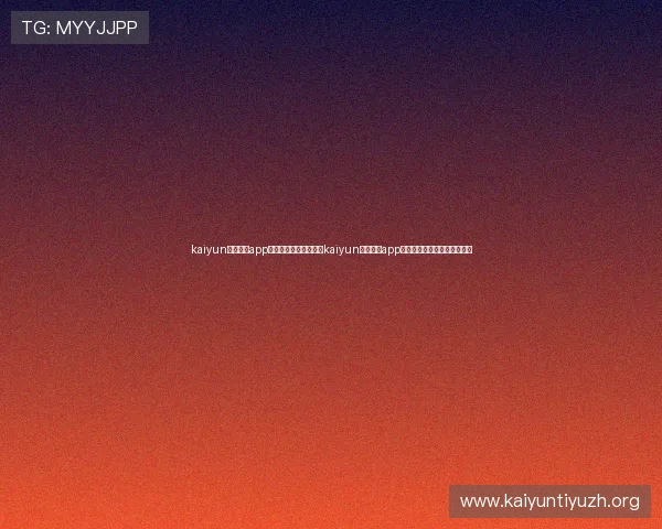 kaiyun体育官网app:世界杯期间如何通过kaiyun体育官网app享受高清赛事直播与互动体验 kaiyun体育官网app:世界杯期间如何通过kaiyun体育官网app享受高清赛事直播与互动体验